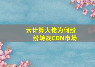 云计算大佬为何纷纷转战CDN市场(