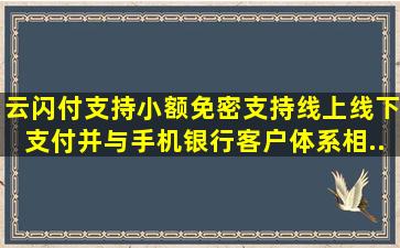 云闪付支持小额免密、支持线上线下支付,并与手机银行客户体系相...