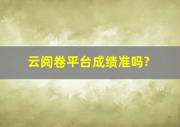 云阅卷平台成绩准吗?