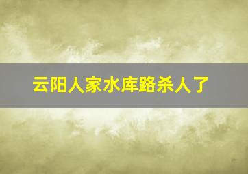 云阳人家水库路杀人了