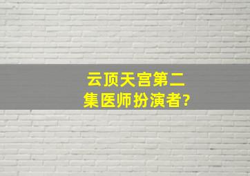 云顶天宫第二集医师扮演者?