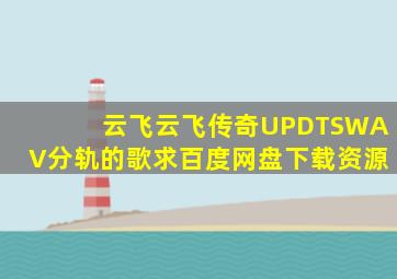 云飞《云飞传奇》UPDTSWAV分轨的歌,求百度网盘下载资源