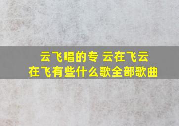 云飞唱的专《 云在飞 》 云在飞有些什么歌全部歌曲