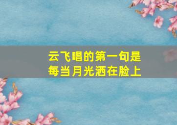 云飞唱的第一句是每当月光,洒在脸上