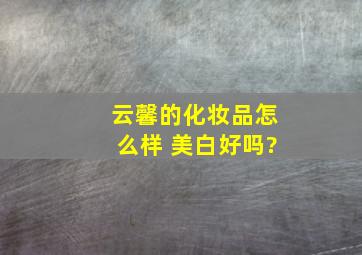 云馨的化妆品怎么样 美白好吗?