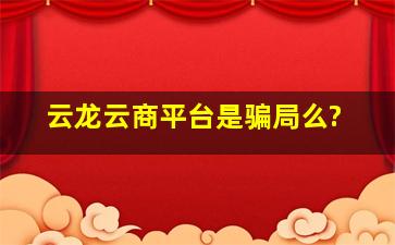 云龙云商平台是骗局么?