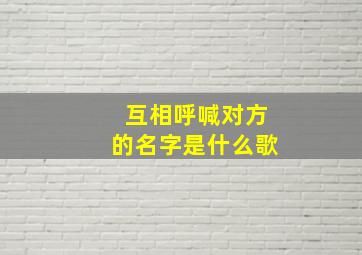 互相呼喊对方的名字是什么歌