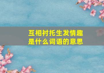 互相衬托,生发情趣是什么词语的意思