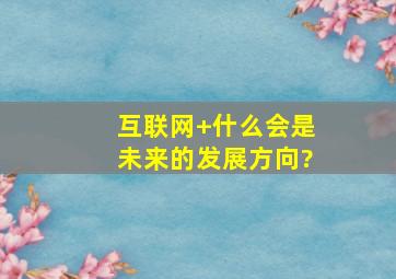 互联网+什么会是未来的发展方向?