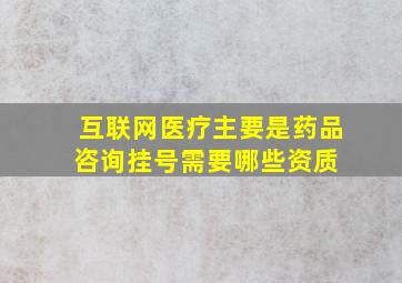 互联网医疗(主要是药品咨询、挂号)需要哪些资质 