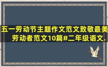 五一劳动节主题作文范文。致敬最美劳动者范文10篇#二年级语文...