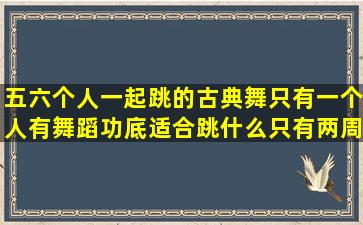 五六个人一起跳的古典舞只有一个人有舞蹈功底适合跳什么(只有两周