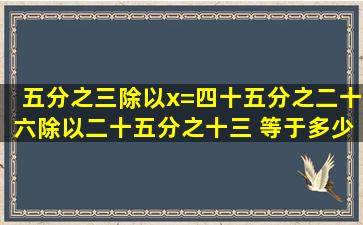 五分之三除以x=四十五分之二十六除以二十五分之十三 等于多少 要...