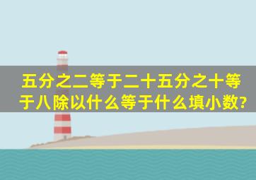 五分之二等于二十五分之十等于八除以什么等于什么填小数?