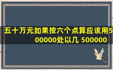 五十万元,如果按六个点算,应该用500000处以几 5000000除以几