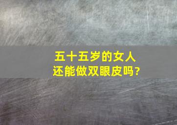 五十五岁的女人还能做双眼皮吗?