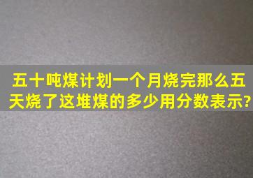 五十吨煤计划一个月烧完那么五天烧了这堆煤的多少用分数表示?