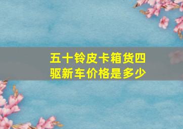 五十铃皮卡箱货,四驱,新车价格是多少。