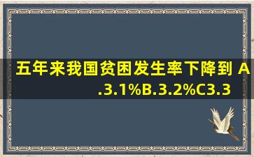 五年来,我国贫困发生率下降到( )。A.3.1%B.3.2%C3.3%D3.4%