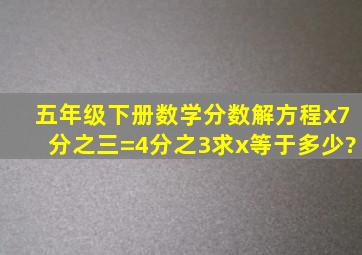 五年级下册数学分数解方程x7分之三=4分之3求x等于多少?