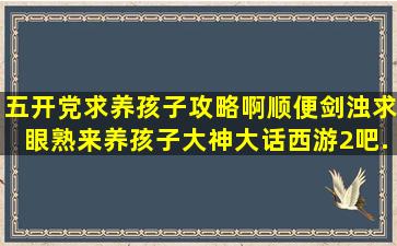 五开党求养孩子攻略啊,顺便剑浊求眼熟,来养孩子大神【大话西游2吧...