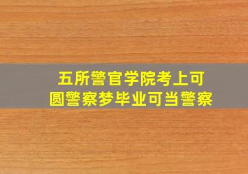 五所警官学院,考上可圆警察梦,毕业可当警察