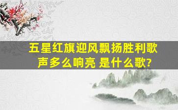 五星红旗迎风飘扬,胜利歌声多么响亮 是什么歌?