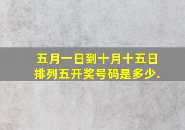 五月一日到十月十五日排列五开奖号码是多少.