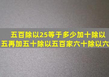 五百除以25等于多少加十除以五再加五十除以五百家六十除以六