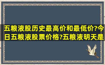 五粮液股历史最高价和最低价?今日五粮液股票价格?五粮液明天是涨...