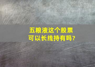 五粮液这个股票可以长线持有吗?