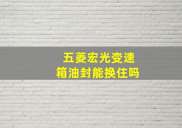 五菱宏光变速箱油封能换住吗