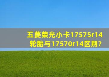 五菱荣光小卡17575r14轮胎与17570r14区别?