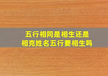 五行相同是相生还是相克,姓名五行要相生吗