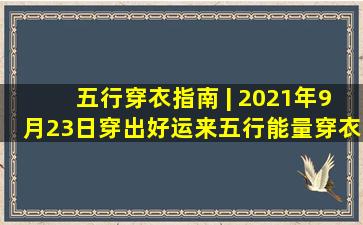 五行穿衣指南 | 2021年9月23日穿出好运来五行能量穿衣旺运法