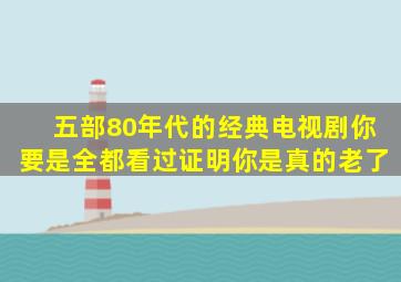 五部80年代的经典电视剧,你要是全都看过,证明你是真的老了