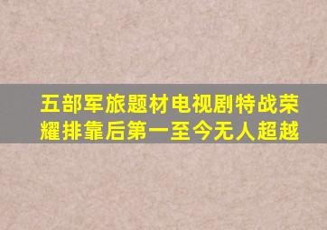 五部军旅题材电视剧,《特战荣耀》排靠后,第一至今无人超越