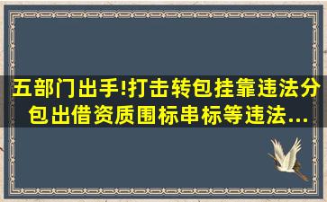 五部门出手!打击转包、挂靠、违法分包、出借资质、围标串标等违法...