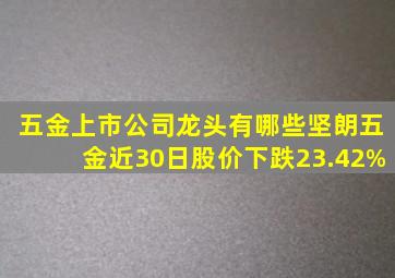 五金上市公司龙头有哪些坚朗五金近30日股价下跌23.42%