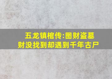 五龙镇棺传:图财盗墓,财没找到,却遇到千年古尸