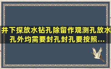 井下探放水钻孔除留作观测孔、放水孔外,均需要封孔。封孔要按照...