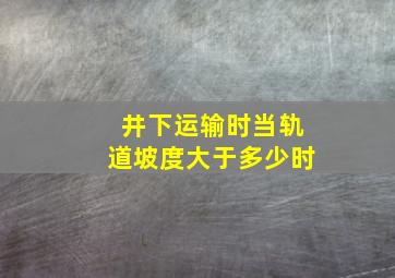 井下运输时当轨道坡度大于多少时