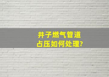 井子燃气管道占压如何处理?