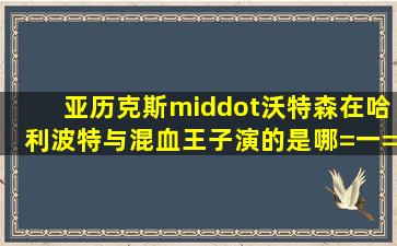 亚历克斯·沃特森在哈利波特与混血王子演的是哪=一=个配角