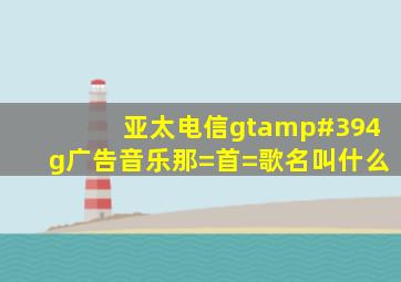 亚太电信gt'4g广告音乐那=首=歌名叫什么