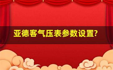 亚德客气压表参数设置?