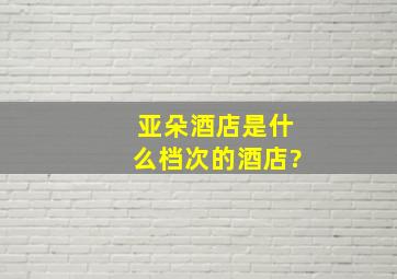 亚朵酒店是什么档次的酒店?