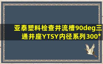 亚泰塑料检查井,流槽90°三通井座YTSY内径系列300*225