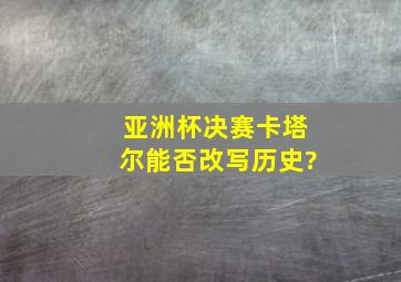 亚洲杯决赛,卡塔尔能否改写历史?