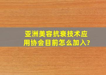 亚洲美容抗衰技术应用协会目前怎么加入?